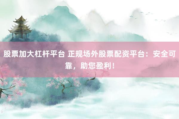 股票加大杠杆平台 正规场外股票配资平台：安全可靠，助您盈利！