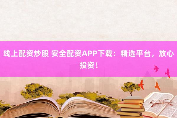 线上配资炒股 安全配资APP下载：精选平台，放心投资！