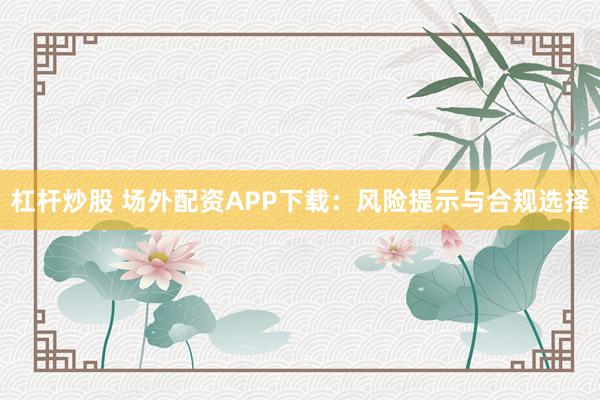 杠杆炒股 场外配资APP下载：风险提示与合规选择