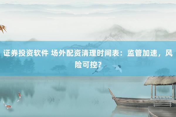 证券投资软件 场外配资清理时间表：监管加速，风险可控？