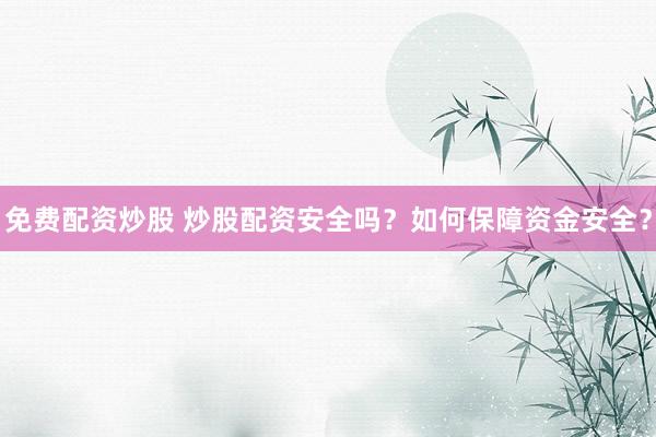免费配资炒股 炒股配资安全吗？如何保障资金安全？