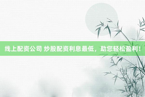 线上配资公司 炒股配资利息最低，助您轻松盈利！