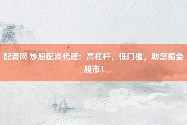 配资网 炒股配资代理：高杠杆，低门槛，助您掘金股市！