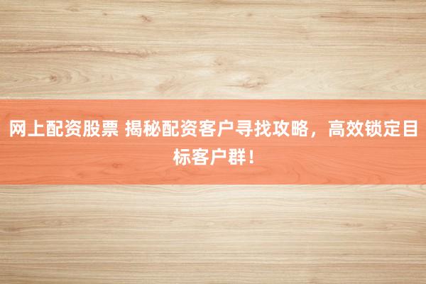网上配资股票 揭秘配资客户寻找攻略，高效锁定目标客户群！