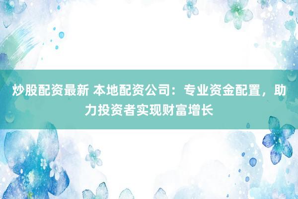 炒股配资最新 本地配资公司：专业资金配置，助力投资者实现财富增长
