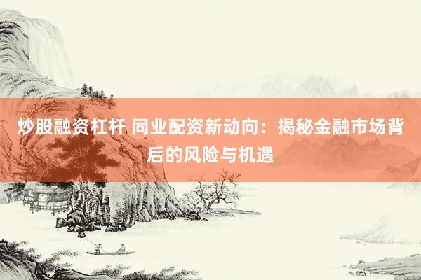 炒股融资杠杆 同业配资新动向：揭秘金融市场背后的风险与机遇