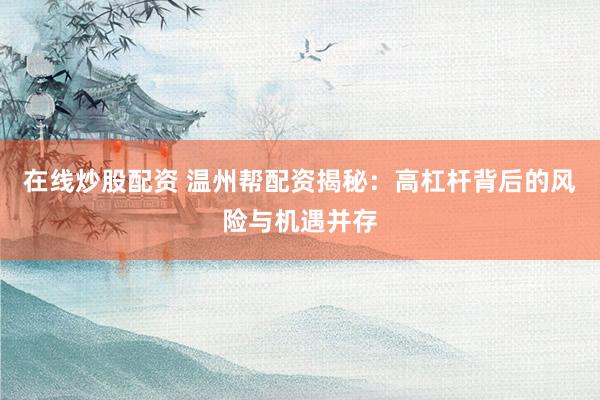 在线炒股配资 温州帮配资揭秘：高杠杆背后的风险与机遇并存