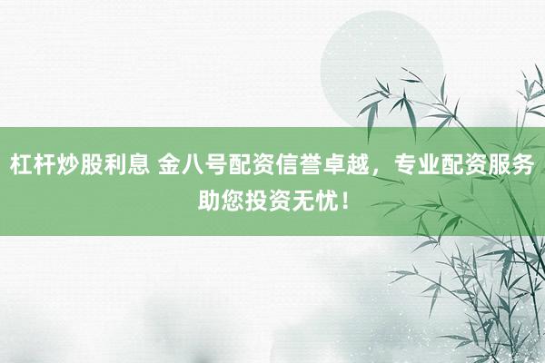 杠杆炒股利息 金八号配资信誉卓越，专业配资服务助您投资无忧！