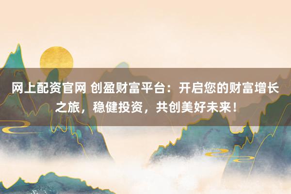 网上配资官网 创盈财富平台：开启您的财富增长之旅，稳健投资，共创美好未来！