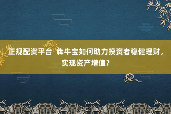 正规配资平台  犇牛宝如何助力投资者稳健理财，实现资产增值？