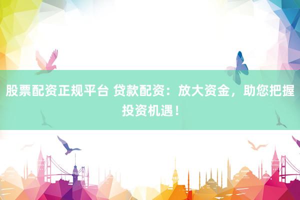 股票配资正规平台 贷款配资：放大资金，助您把握投资机遇！