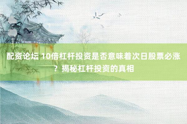 配资论坛 10倍杠杆投资是否意味着次日股票必涨？揭秘杠杆投资的真相