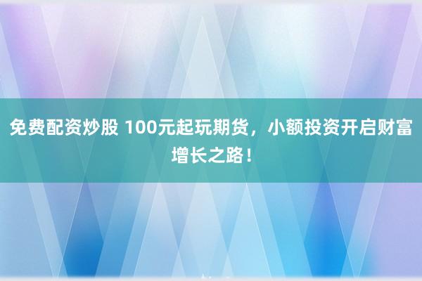 免费配资炒股 100元起玩期货，小额投资开启财富增长之路！