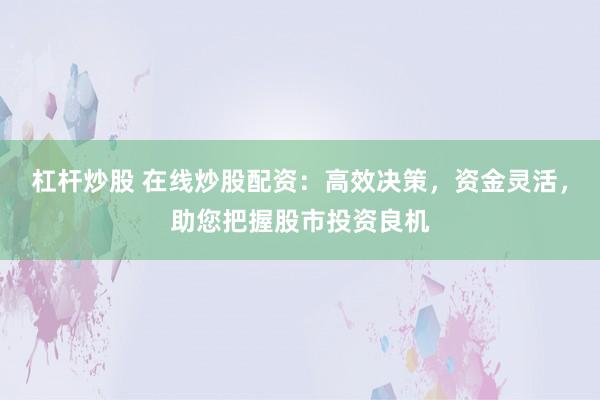 杠杆炒股 在线炒股配资：高效决策，资金灵活，助您把握股市投资良机