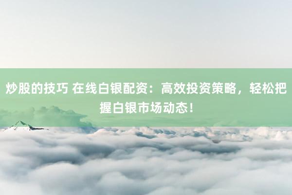 炒股的技巧 在线白银配资：高效投资策略，轻松把握白银市场动态！