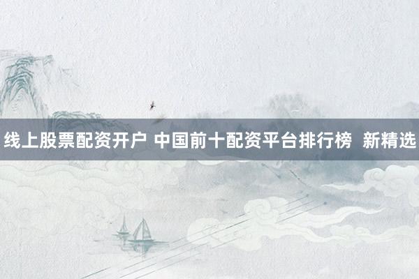 线上股票配资开户 中国前十配资平台排行榜  新精选