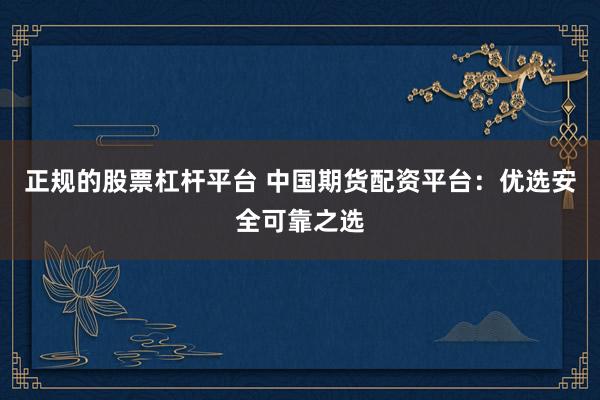 正规的股票杠杆平台 中国期货配资平台：优选安全可靠之选