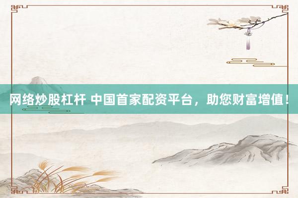 网络炒股杠杆 中国首家配资平台，助您财富增值！