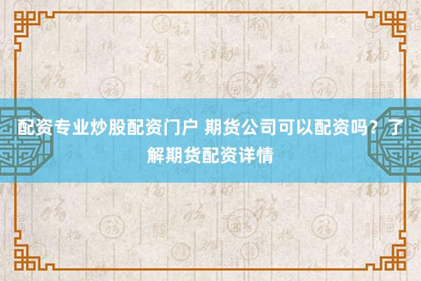 配资专业炒股配资门户 期货公司可以配资吗？了解期货配资详情