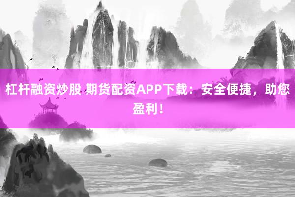 杠杆融资炒股 期货配资APP下载：安全便捷，助您盈利！