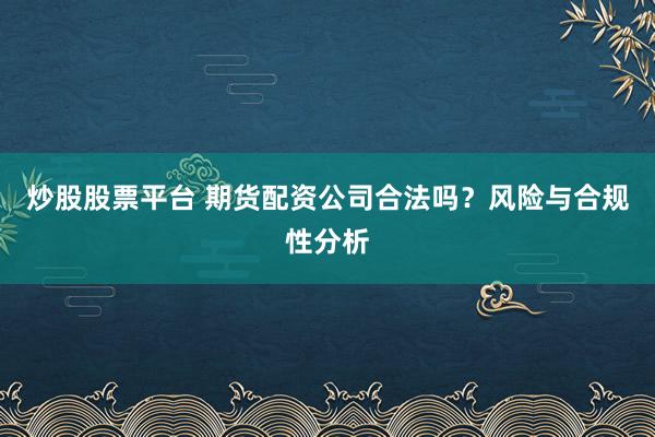 炒股股票平台 期货配资公司合法吗？风险与合规性分析