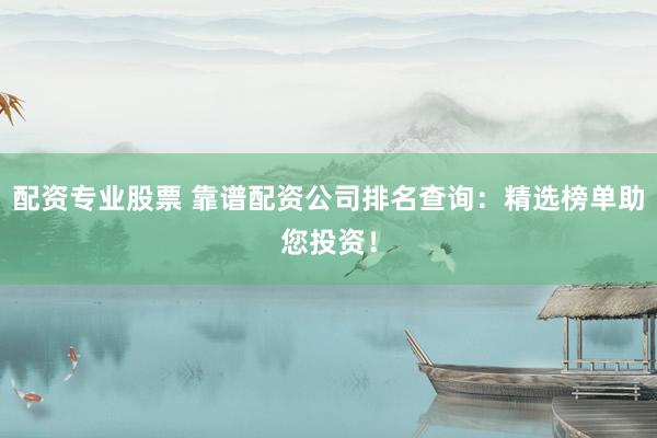 配资专业股票 靠谱配资公司排名查询：精选榜单助您投资！