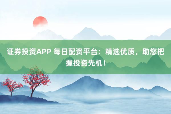 证券投资APP 每日配资平台：精选优质，助您把握投资先机！