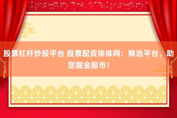股票杠杆炒股平台 股票配资排排网：精选平台，助您掘金股市！