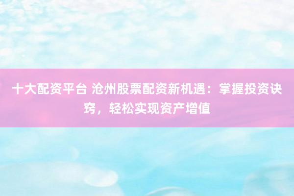 十大配资平台 沧州股票配资新机遇：掌握投资诀窍，轻松实现资产增值