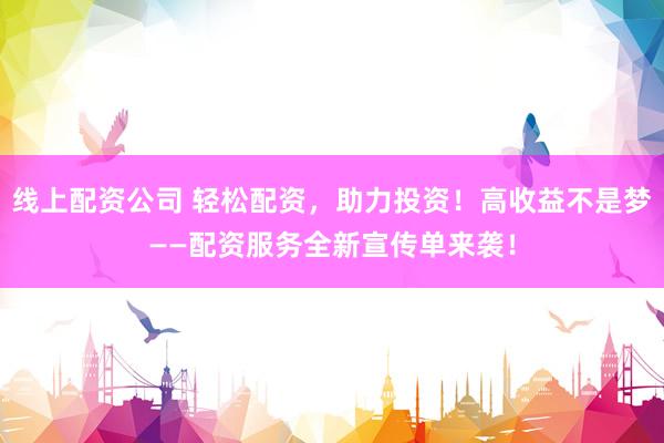 线上配资公司 轻松配资，助力投资！高收益不是梦——配资服务全新宣传单来袭！