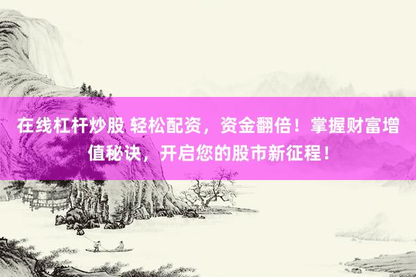 在线杠杆炒股 轻松配资，资金翻倍！掌握财富增值秘诀，开启您的股市新征程！