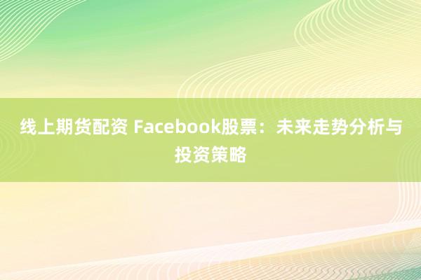线上期货配资 Facebook股票：未来走势分析与投资策略