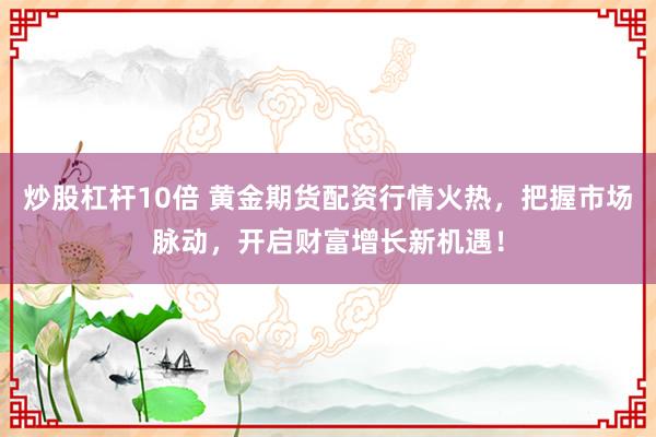 炒股杠杆10倍 黄金期货配资行情火热，把握市场脉动，开启财富增长新机遇！