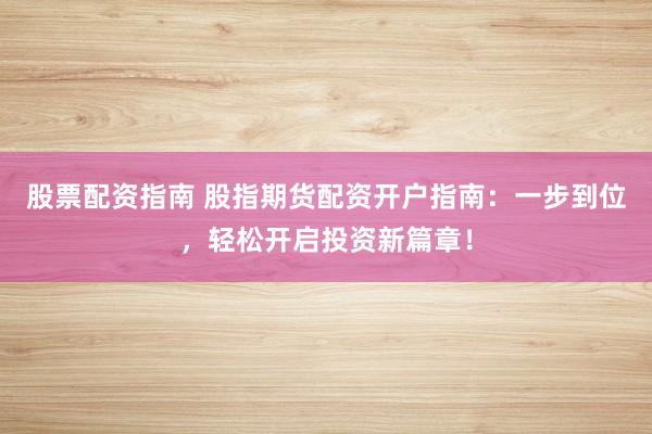 股票配资指南 股指期货配资开户指南：一步到位，轻松开启投资新篇章！