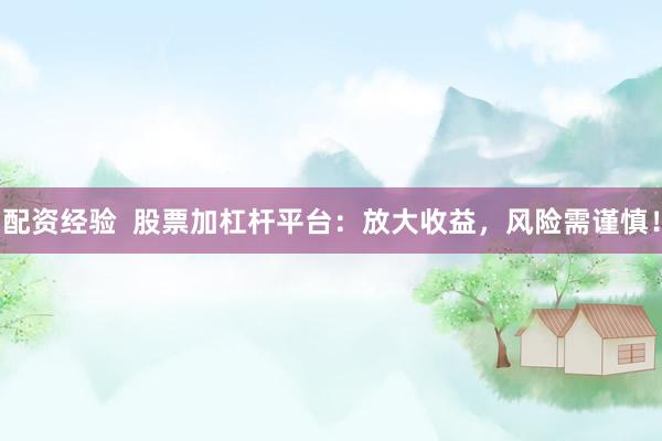 配资经验  股票加杠杆平台：放大收益，风险需谨慎！