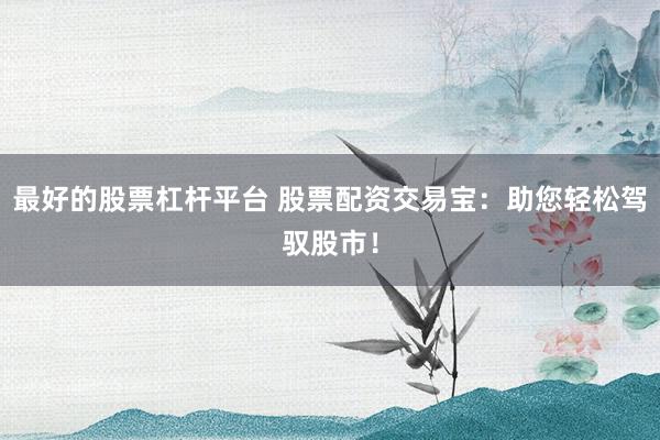 最好的股票杠杆平台 股票配资交易宝：助您轻松驾驭股市！