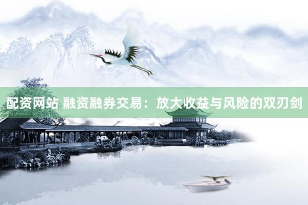 配资网站 融资融券交易：放大收益与风险的双刃剑