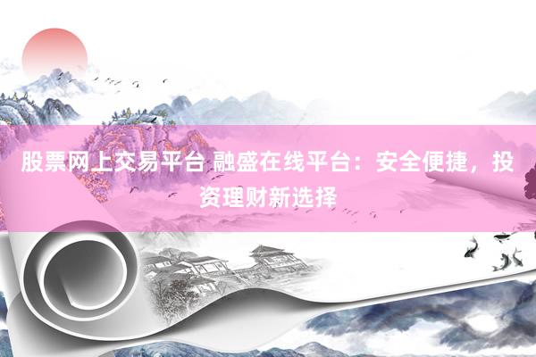 股票网上交易平台 融盛在线平台：安全便捷，投资理财新选择