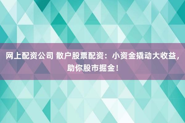 网上配资公司 散户股票配资：小资金撬动大收益，助你股市掘金！
