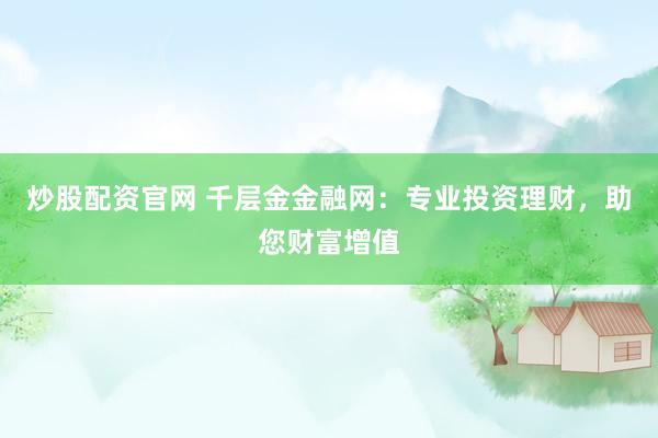 炒股配资官网 千层金金融网：专业投资理财，助您财富增值