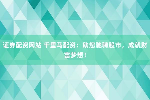 证券配资网站 千里马配资：助您驰骋股市，成就财富梦想！