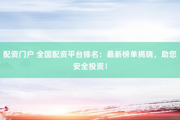 配资门户 全国配资平台排名：最新榜单揭晓，助您安全投资！