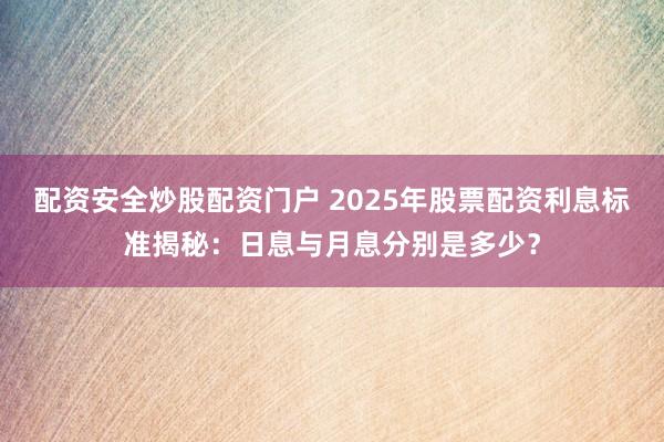 配资安全炒股配资门户 2025年股票配资利息标准揭秘：日息与月息分别是多少？