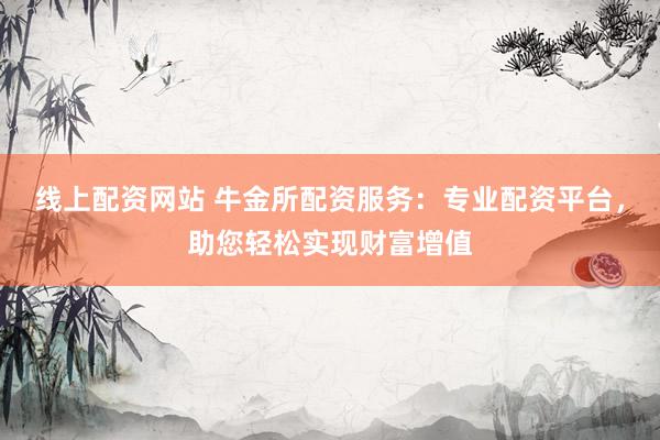 线上配资网站 牛金所配资服务：专业配资平台，助您轻松实现财富增值
