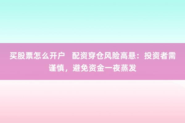 买股票怎么开户   配资穿仓风险高悬：投资者需谨慎，避免资金一夜蒸发