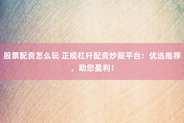股票配资怎么玩 正规杠杆配资炒股平台：优选推荐，助您盈利！