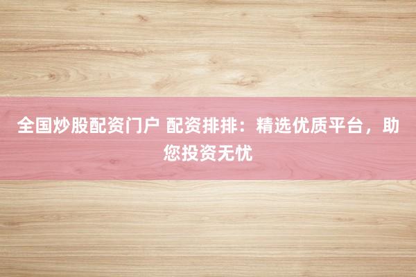 全国炒股配资门户 配资排排：精选优质平台，助您投资无忧