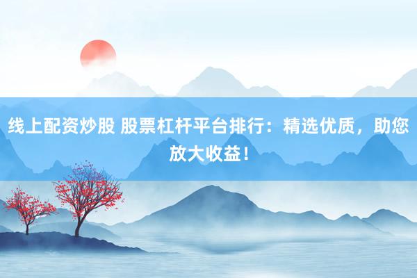 线上配资炒股 股票杠杆平台排行：精选优质，助您放大收益！