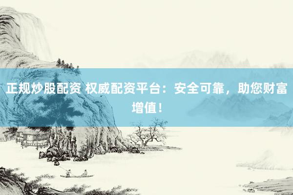 正规炒股配资 权威配资平台：安全可靠，助您财富增值！