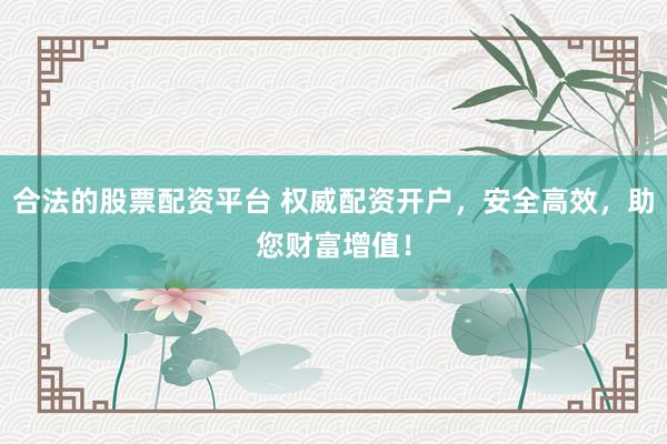 合法的股票配资平台 权威配资开户，安全高效，助您财富增值！